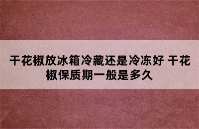 干花椒放冰箱冷藏还是冷冻好 干花椒保质期一般是多久